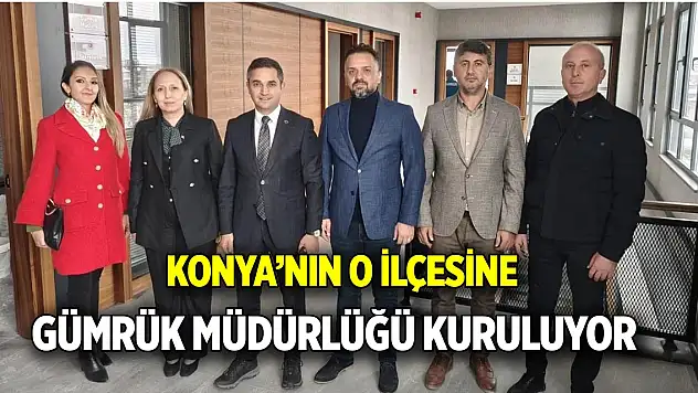 Konya'nın o ilçesine Gümrük Müdürlüğü kuruluyor