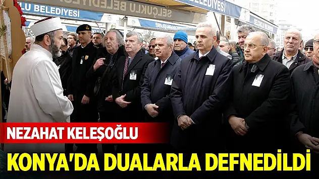 Nezahat Keleşoğlu Konya'da dualarla defnedildi