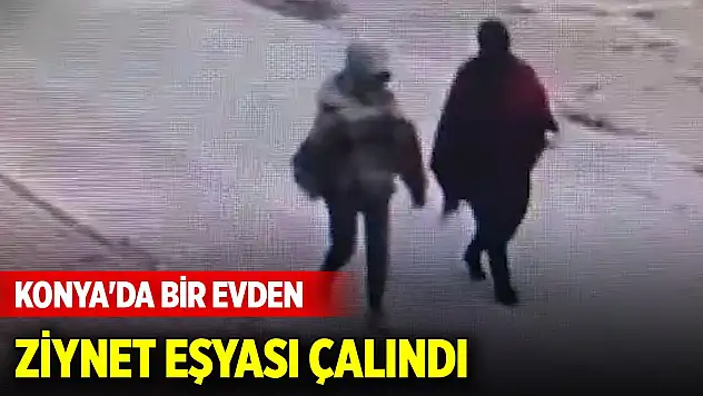 Konya'da bir evden 125 bin TL değerinde ziynet eşyası çalındı