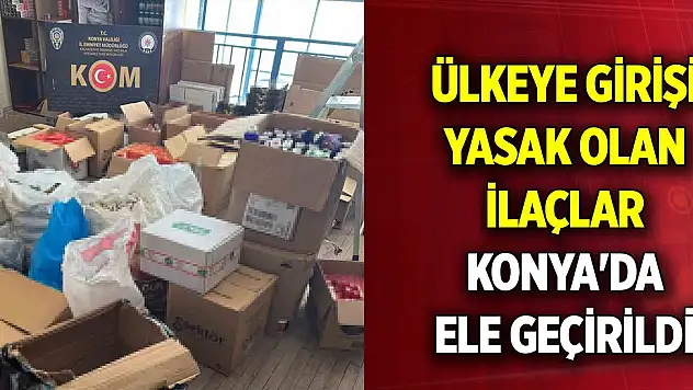 Ülkeye girişi yasak olan ilaçlar Konya'da ele geçirildi