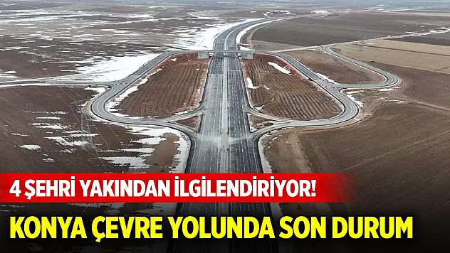 4 şehri yakından ilgilendiriyor! Konya Çevre Yolu çalışmalarında son durum