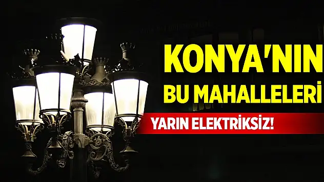 Konya'nın bu mahalleleri yarın elektriksiz!
