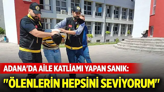 Adana'da aile katliamı yapan sanık: 'Ölenlerin hepsini seviyorum'