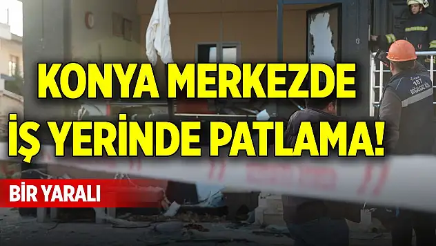 Konya merkezdeki iş yerinde patlama! Bir yaralı