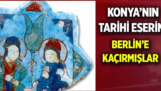 Konya'nın tarihi eserini  Berlin'e kaçırmışlar