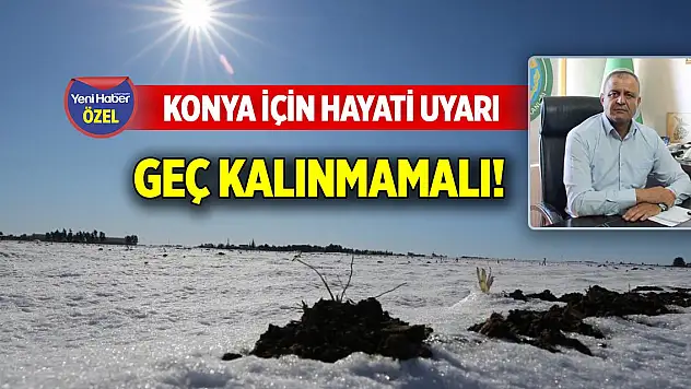 Tarımın vazgeçilmezi Konya Ovası için hayati uyarı: Daha fazla geç kalınmamalı