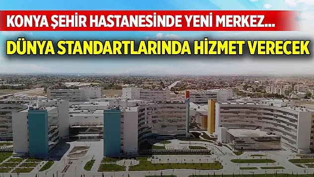 Konya Şehir Hastanesinde yeni merkez... Dünya standartlarında hizmet verecek