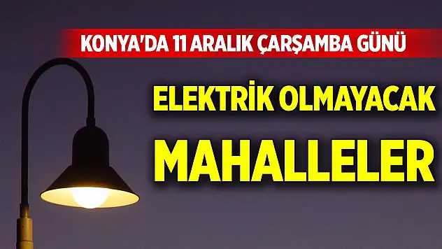 Konya'da 11 Aralık Çarşamba günü elektrik olmayacak mahalleler