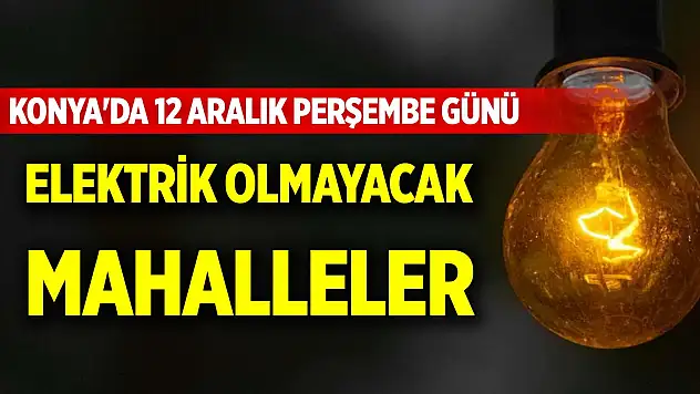 Konya'da 12 Aralık Perşembe günü elektrik olmayacak mahalleler