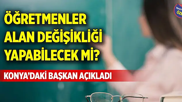 Öğretmenler alan değişikliği yapabilecek mi? Konya'daki başkan açıkladı