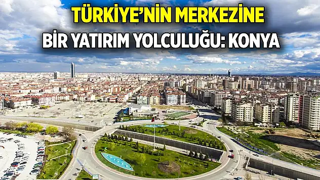 Türkiye'nin merkezine bir yatırım yolculuğu: Konya