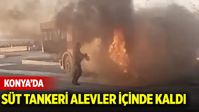 Konya'da süt tankeri alevler içinde kaldı