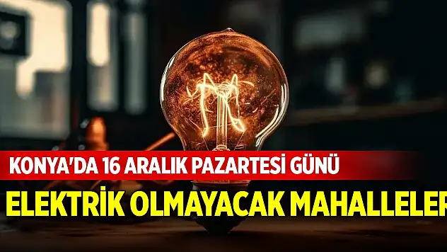 Konya'da 16 Aralık Pazartesi günü elektrik olmayacak mahalleler