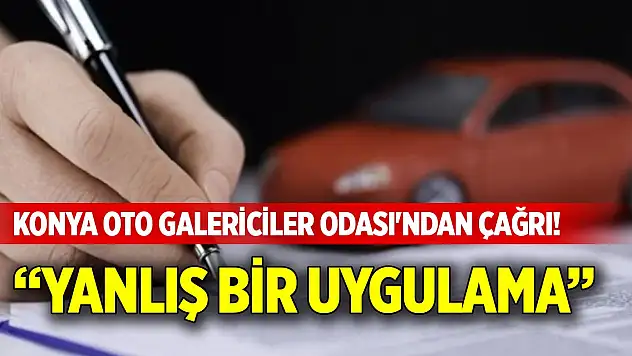 Konya Oto Galericiler Odası'ndan çağrı! 'Yanlış bir uygulama'