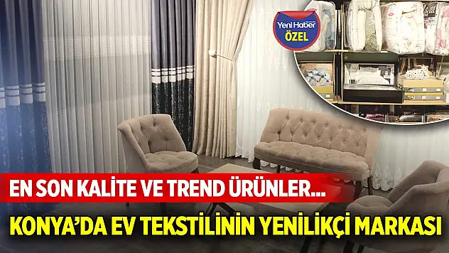 En son kalite ve yeni çıkan ürünlerle hizmet veriyor! Konya'da ev tekstilinin yenilikçi markası…