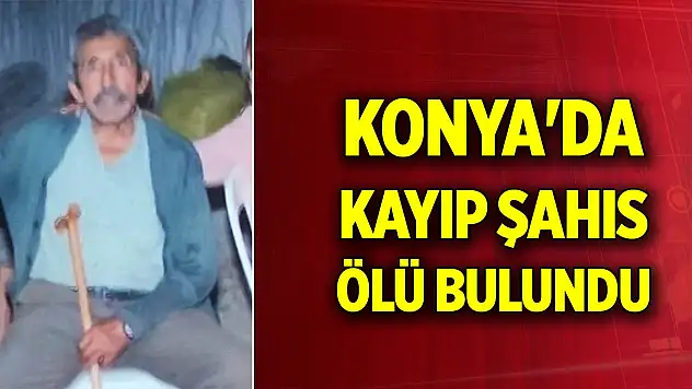Konya'da kayıp şahıs ölü bulundu