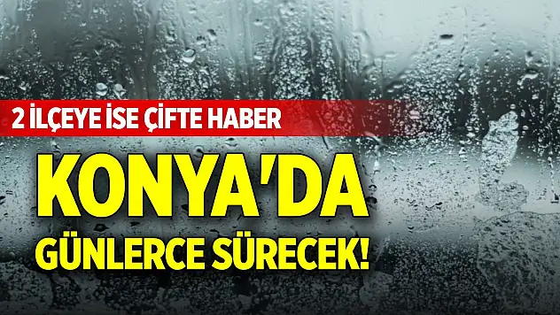 Konya'da günlerce sürecek! 2 ilçeye ise çifte haber