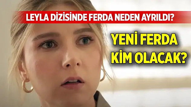 Leyla dizisinde Ferda ayrıldı mı? Ferda neden ayrıldı? Yeni Ferda kim olacak?