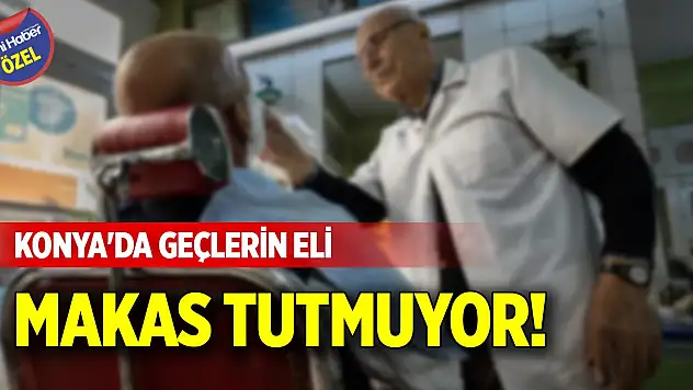 Konya'da geçlerin eli makas tutmuyor!