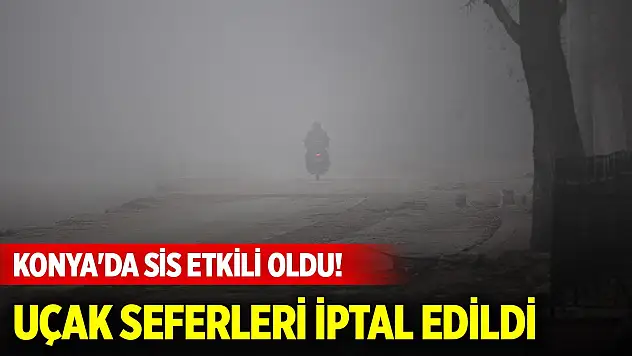 Konya'da sis etkili oldu! Uçak seferleri iptal edildi