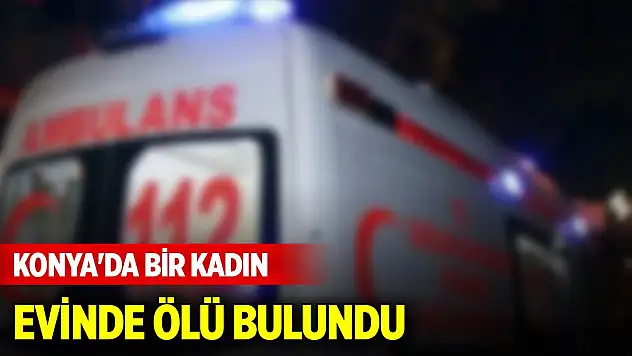 Konya'da yalnız yaşayan kadın evinde ölü bulundu