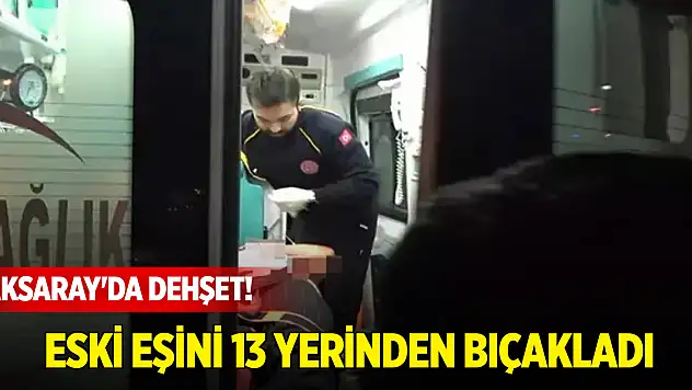 Aksaray'da dehşet! Pusu kurup, eski eşini 13 yerinden bıçakla yaraladı