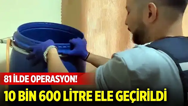 81 ilde operasyon! 10 bin 600 litre sahte alkol ele geçirildi