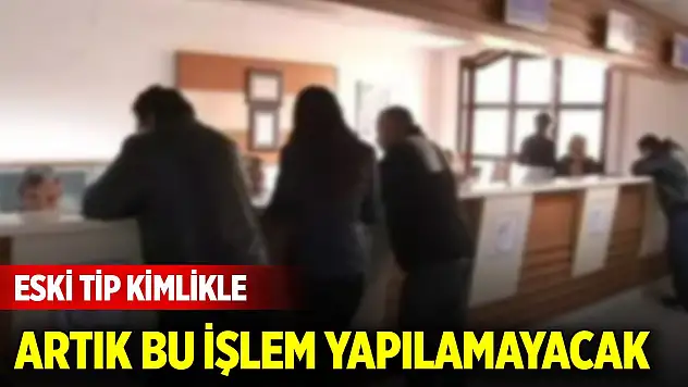 1 Ocak'tan itibaren eski tip kimlikle artık bu işlem yapılamayacak