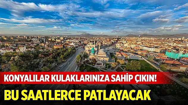 Konyalılar kulaklarınıza sahip çıkın! Bu saatlerce patlayacak