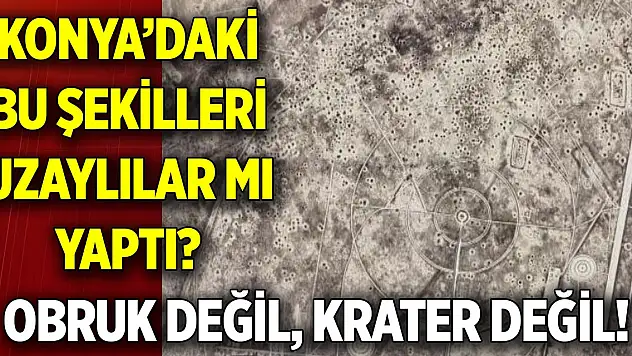 Konya'daki bu şekilleri uzaylılar mı yaptı?  Obruk değil, krater değil!
