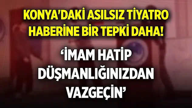 Konya'daki asılsız tiyatro haberine bir tepki daha! 'İmam hatip düşmanlığınızdan vazgeçin'