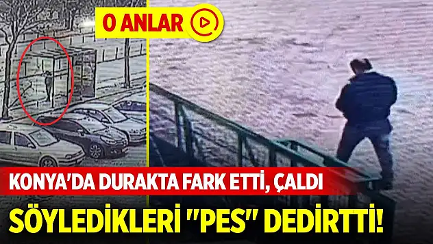 Konya'da durakta fark etti, çaldı, söyledikleri 'pes' dedirtti!