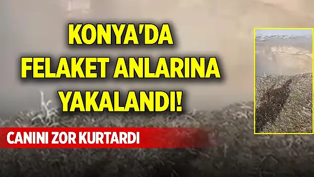 Konya'da felaket anlarına yakalandı! Canını zor kurtardı