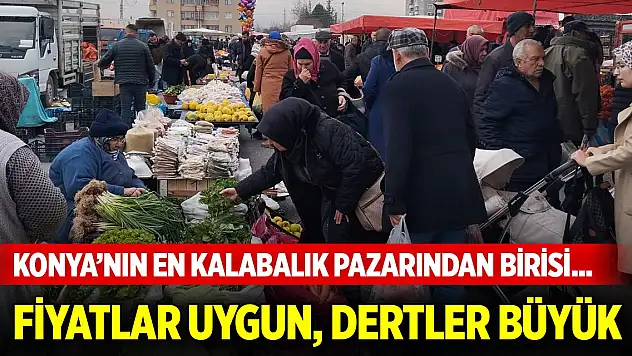 Konya'nın en kalabalık pazarından birisi... Fiyatlar uygun, dertler büyük