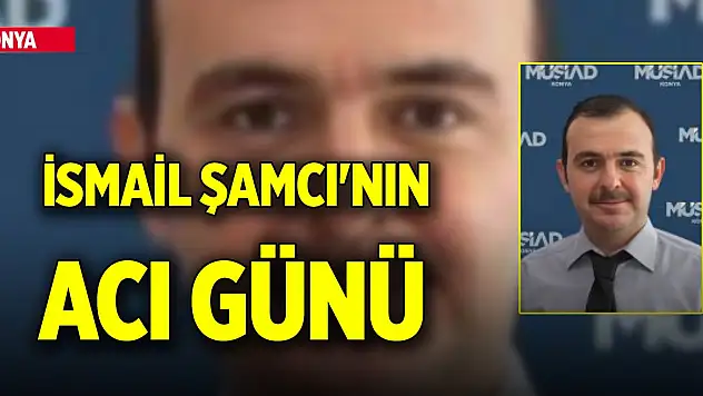 MÜSİAD Konya personeli İsmail Şamcı'nın acı günü