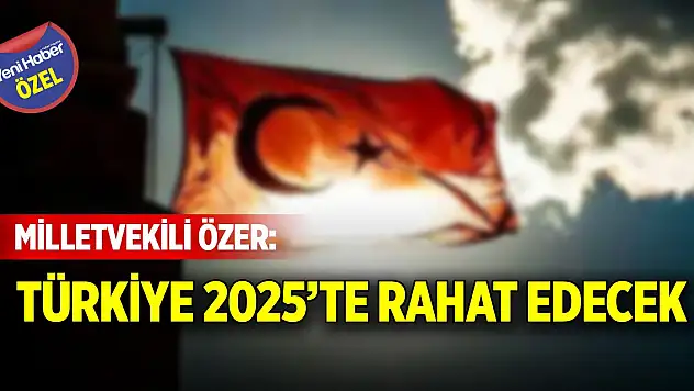 Milletvekili Özer: Türkiye 2025'te rahat edecek