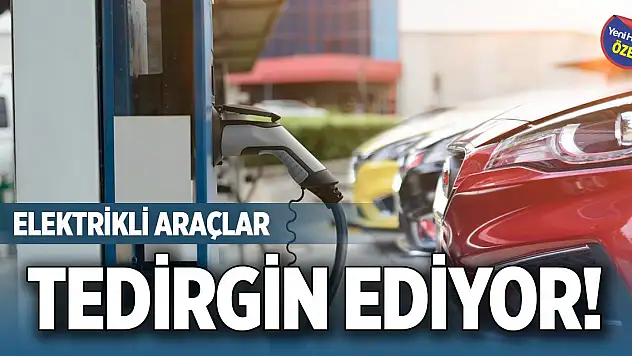 Elektrikli araçlar tedirgin ediyor!