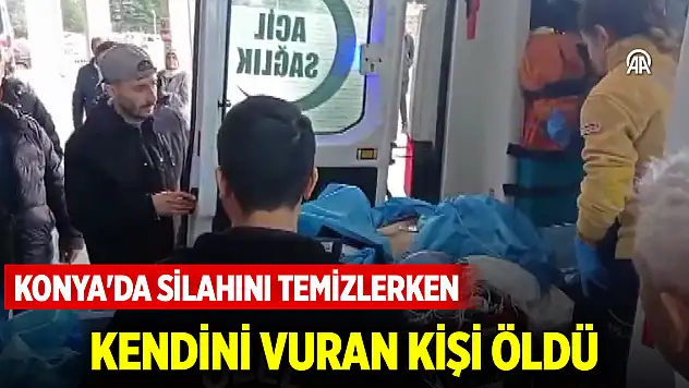 Konya'da silahını temizlerken kendini vuran kişi öldü