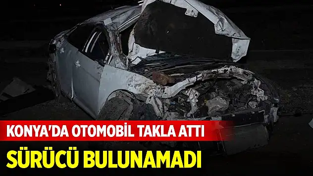 Konya'da otomobil takla attı, sürücü bulunamadı
