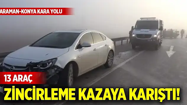Karaman-Konya kara yolunda 13 araç zincirleme kazaya karıştı!