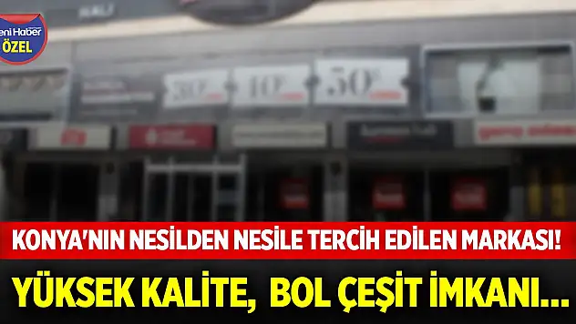 Konya'nın nesilden nesile tercih edilen markası! Yüksek kalite,  bol çeşit imkanı…