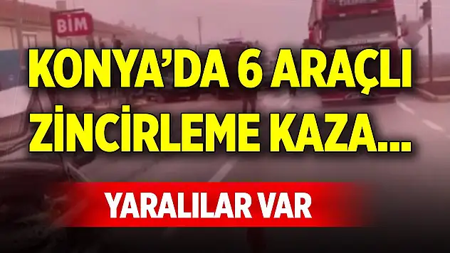 Konya'da 6 araçlı zincirleme kaza... Yaralılar var
