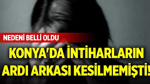 Konya'da intiharların ardı arkası kesilmemişti! Nedeni belli oldu