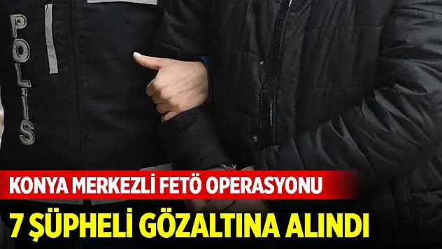 Konya merkezli FETÖ operasyonu: 7 şüpheli gözaltına alındı