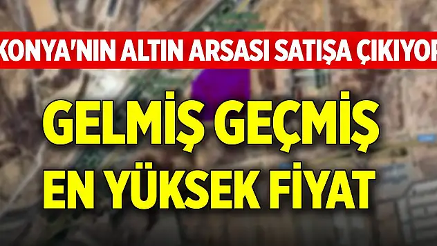 Konya'nın altın arsası satışa çıkıyor! Gelmiş geçmiş en yüksek fiyat