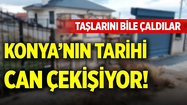 Konya'nın tarihi can çekişiyor! Taşlarını bile çaldılar