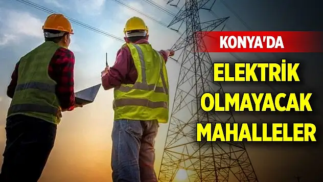 Konya'da 19 Ocak Pazar günü elektrik olmayacak mahalleler