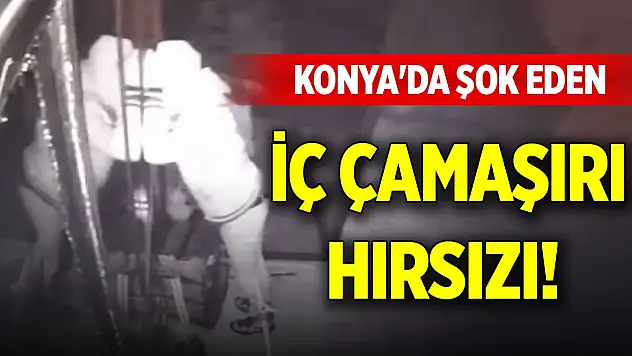 Konya'da şok eden iç çamaşırı hırsızı!