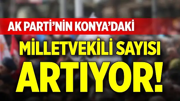 AK Parti'nin Konya'da vekil sayısı artıyor!