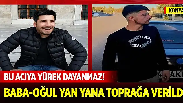 Bu acıya yürek dayanmaz! Konya'da baba-oğul yan yana toprağa verildi